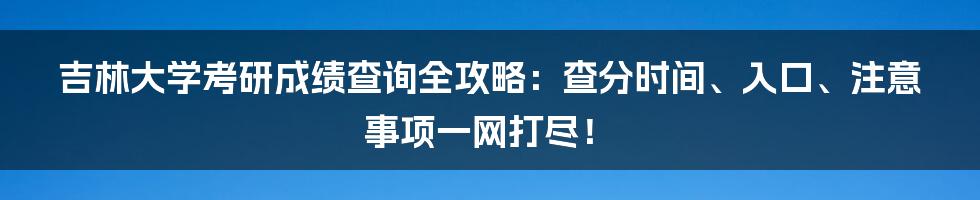 吉林大学考研成绩查询全攻略:查分时间、入口、注意事项一网打尽!