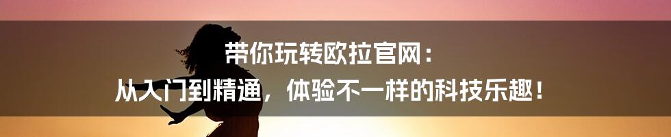 带你玩转欧拉官网： 从入门到精通，体验不一样的科技乐趣！