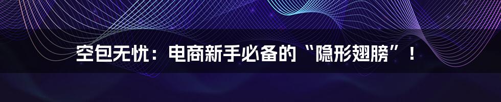 空包无忧:电商新手必备的“隐形翅膀”!