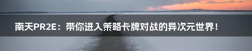南天PR2E:带你进入策略卡牌对战的异次元世界!