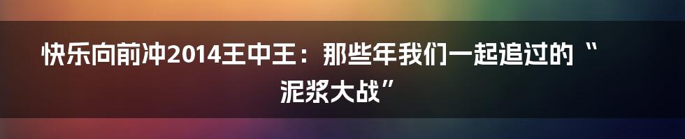 快乐向前冲2014王中王:那些年我们一起追过的“泥浆大战”