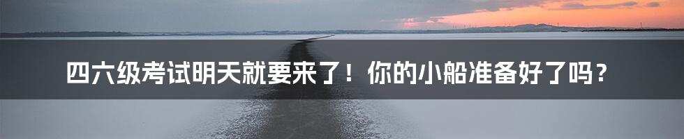 四六级考试明天就要来了！你的小船准备好了吗？