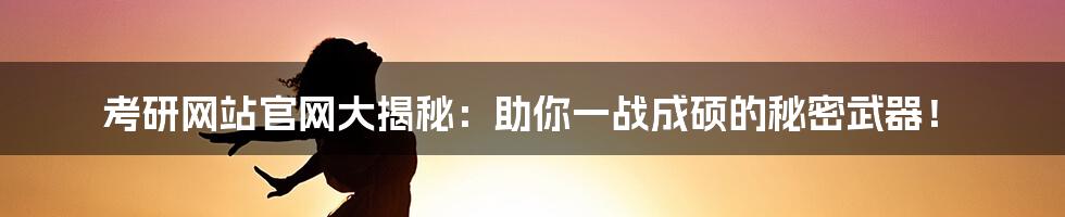 考研网站官网大揭秘：助你一战成硕的秘密武器！