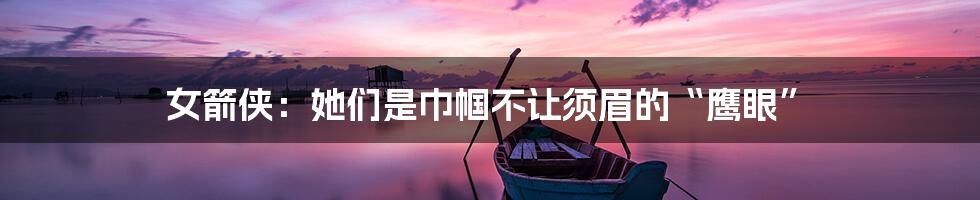 女箭侠:她们是巾帼不让须眉的“鹰眼”