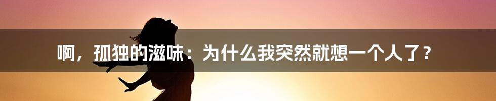 啊,孤独的滋味:为什么我突然就想一个人了?