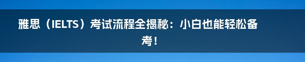雅思（IELTS）考试流程全揭秘：小白也能轻松备考！