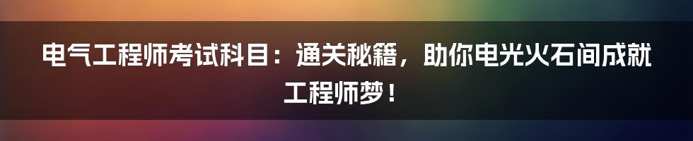 电气工程师考试科目:通关秘籍,助你电光火石间成就工程师梦!