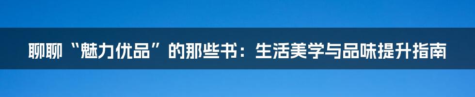 聊聊“魅力优品”的那些书:生活美学与品味提升指南