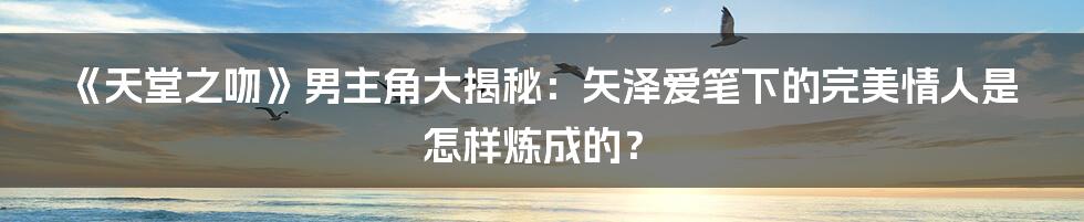 《天堂之吻》男主角大揭秘:矢泽爱笔下的完美情人是怎样炼成的?