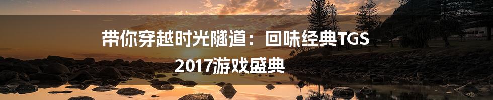带你穿越时光隧道:回味经典TGS 2017游戏盛典