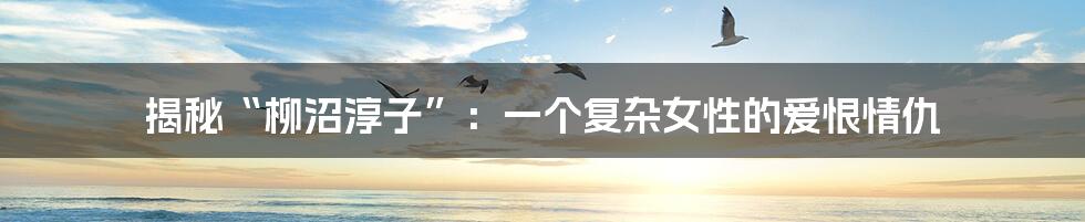 揭秘“柳沼淳子”:一个复杂女性的爱恨情仇