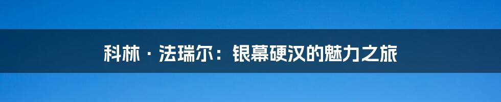 科林·法瑞尔:银幕硬汉的魅力之旅