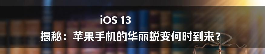 iOS 13 揭秘：苹果手机的华丽蜕变何时到来？