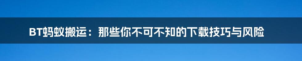 BT蚂蚁搬运:那些你不可不知的下载技巧与风险