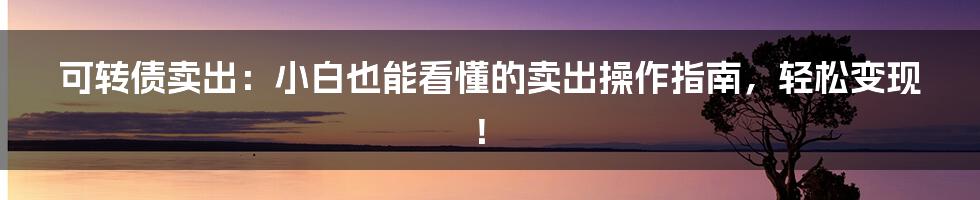 可转债卖出:小白也能看懂的卖出操作指南,轻松变现!