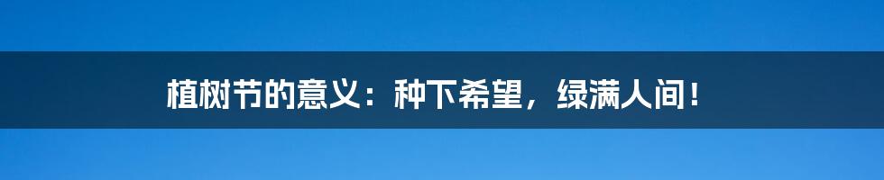 植树节的意义:种下希望,绿满人间!