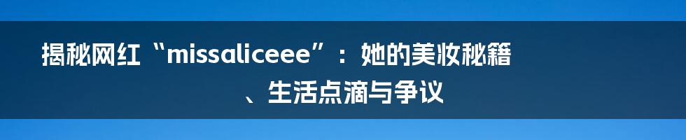 揭秘网红“missaliceee”：她的美妆秘籍、生活点滴与争议