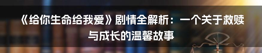 《给你生命给我爱》剧情全解析：一个关于救赎与成长的温馨故事