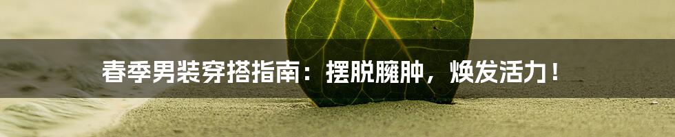 春季男装穿搭指南：摆脱臃肿，焕发活力！