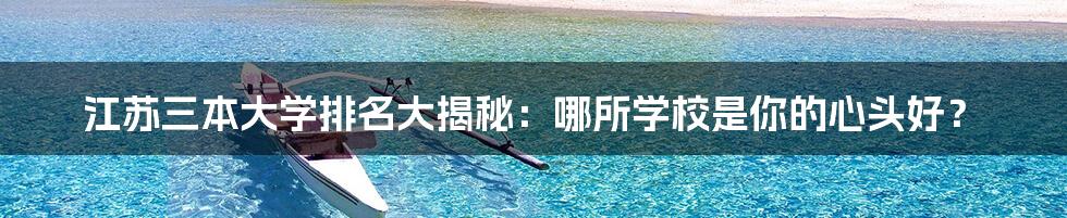 江苏三本大学排名大揭秘:哪所学校是你的心头好?