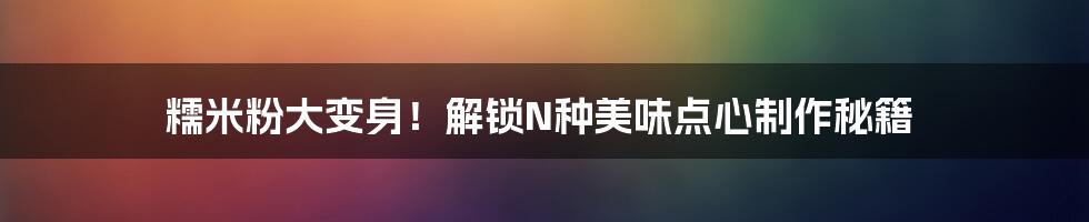 糯米粉大变身！解锁N种美味点心制作秘籍