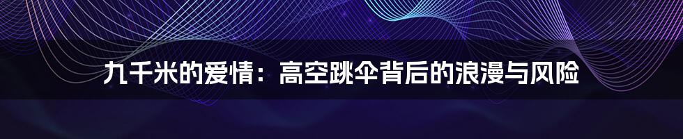 九千米的爱情：高空跳伞背后的浪漫与风险