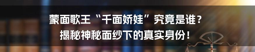 蒙面歌王“千面娇娃”究竟是谁? 揭秘神秘面纱下的真实身份!
