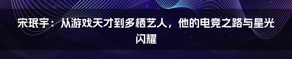 宋珉宇:从游戏天才到多栖艺人,他的电竞之路与星光闪耀
