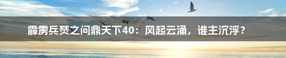 霹雳兵燹之问鼎天下40:风起云涌,谁主沉浮?