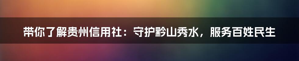 带你了解贵州信用社:守护黔山秀水,服务百姓民生