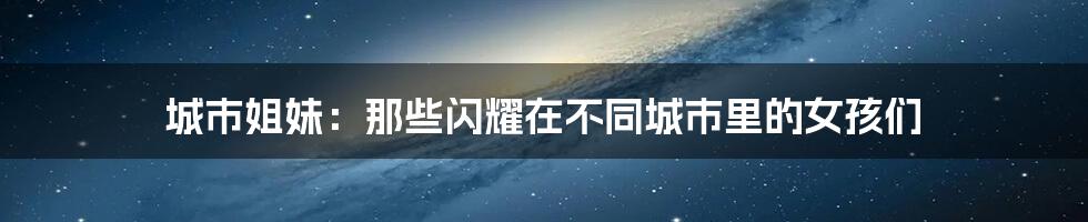 城市姐妹:那些闪耀在不同城市里的女孩们