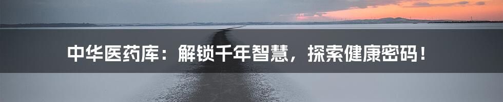 中华医药库：解锁千年智慧，探索健康密码！