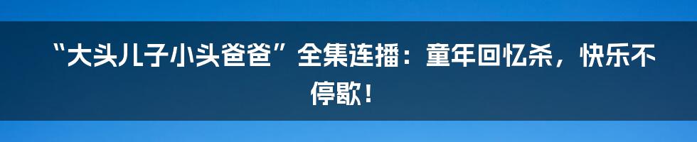 “大头儿子小头爸爸”全集连播:童年回忆杀,快乐不停歇!