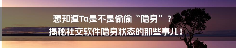 想知道Ta是不是偷偷“隐身”？ 揭秘社交软件隐身状态的那些事儿！