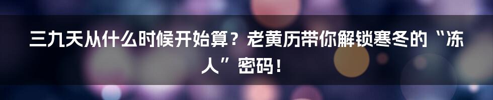 三九天从什么时候开始算?老黄历带你解锁寒冬的“冻人”密码!