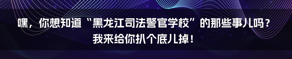 嘿,你想知道“黑龙江司法警官学校”的那些事儿吗?我来给你扒个底儿掉!