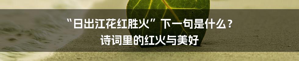 “日出江花红胜火”下一句是什么? 诗词里的红火与美好