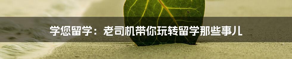 学您留学：老司机带你玩转留学那些事儿