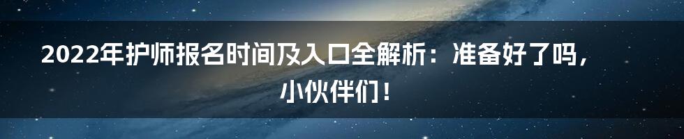 2022年护师报名时间及入口全解析:准备好了吗,小伙伴们!