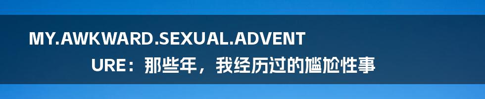 MY.AWKWARD.SEXUAL.ADVENTURE:那些年,我经历过的尴尬性事