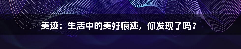 美迹：生活中的美好痕迹，你发现了吗？