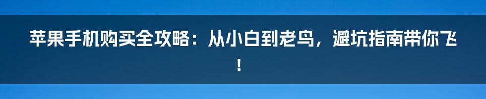 苹果手机购买全攻略:从小白到老鸟,避坑指南带你飞!