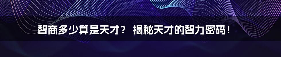 智商多少算是天才? 揭秘天才的智力密码!