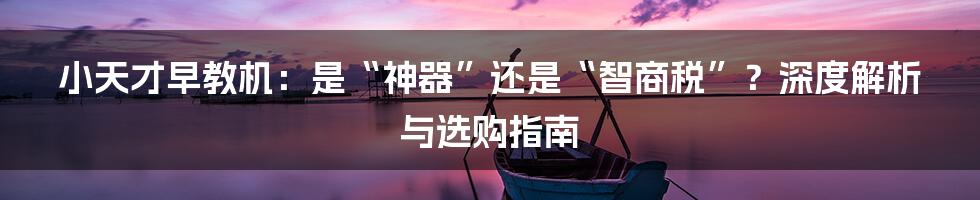 小天才早教机:是“神器”还是“智商税”?深度解析与选购指南