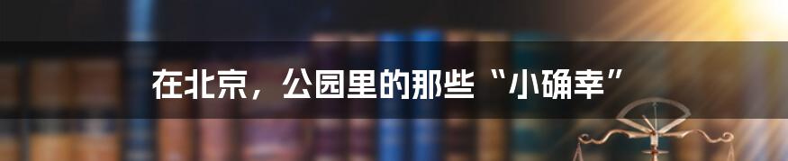 在北京，公园里的那些“小确幸”