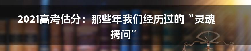 2021高考估分:那些年我们经历过的“灵魂拷问”