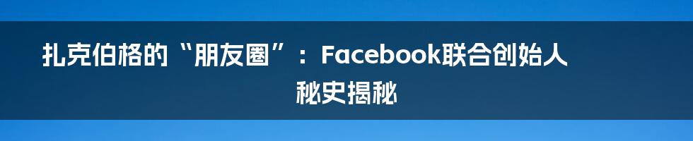 扎克伯格的“朋友圈”:Facebook联合创始人秘史揭秘