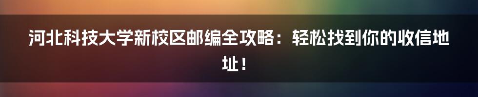 河北科技大学新校区邮编全攻略：轻松找到你的收信地址！