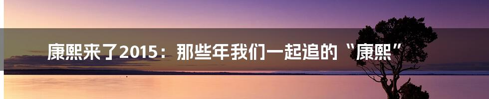 康熙来了2015:那些年我们一起追的“康熙”