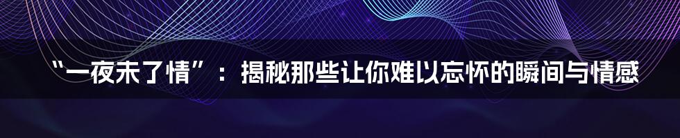 “一夜未了情”:揭秘那些让你难以忘怀的瞬间与情感